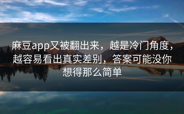 麻豆app又被翻出来，越是冷门角度，越容易看出真实差别，答案可能没你想得那么简单