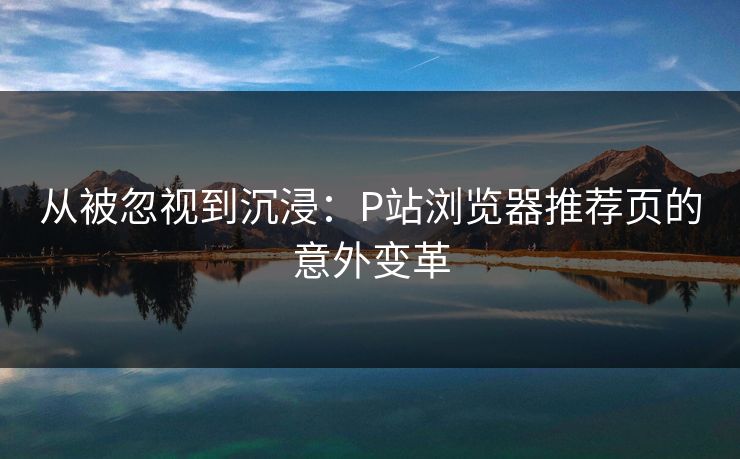 从被忽视到沉浸：P站浏览器推荐页的意外变革
