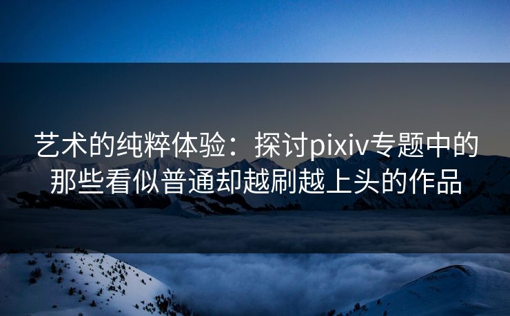 艺术的纯粹体验：探讨pixiv专题中的那些看似普通却越刷越上头的作品