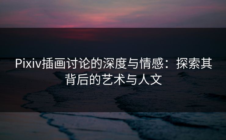Pixiv插画讨论的深度与情感：探索其背后的艺术与人文