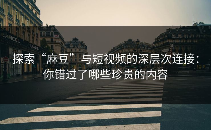 探索“麻豆”与短视频的深层次连接：你错过了哪些珍贵的内容