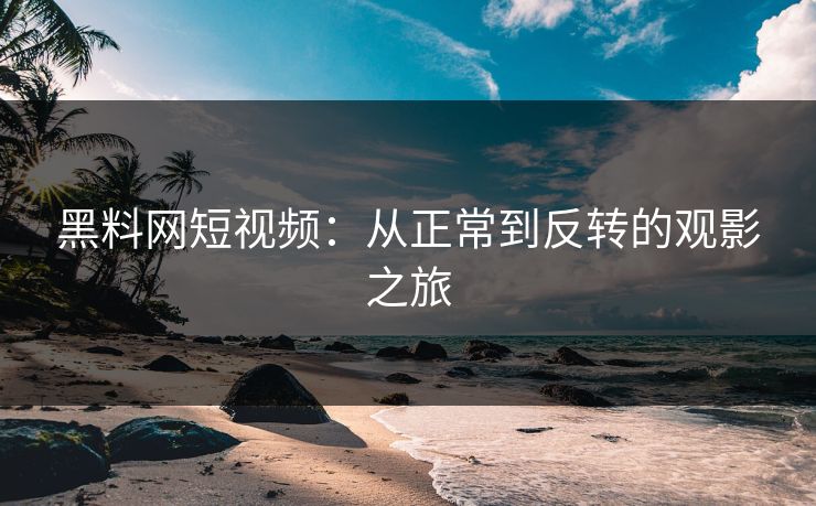 黑料网短视频：从正常到反转的观影之旅