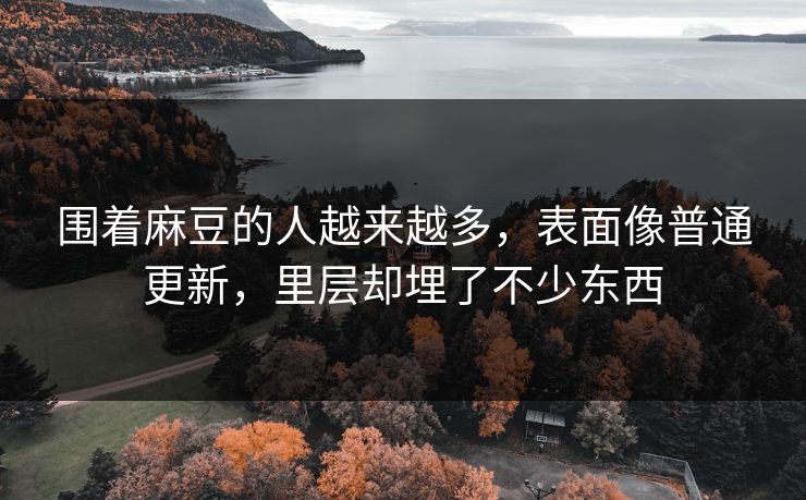 围着麻豆的人越来越多，表面像普通更新，里层却埋了不少东西