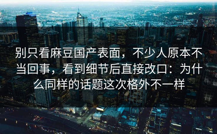 别只看麻豆国产表面，不少人原本不当回事，看到细节后直接改口：为什么同样的话题这次格外不一样