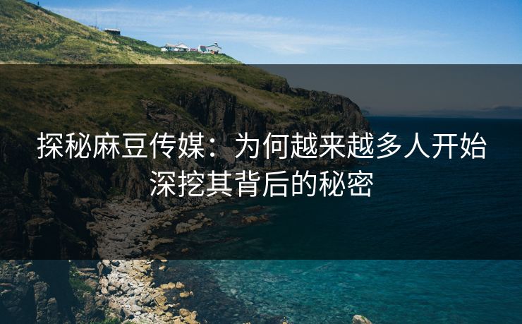 探秘麻豆传媒：为何越来越多人开始深挖其背后的秘密