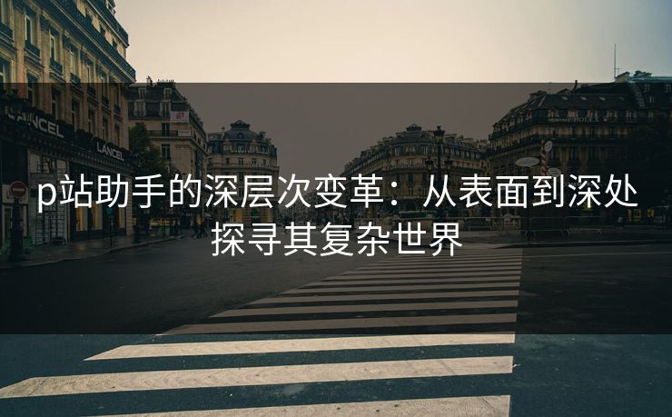 p站助手的深层次变革：从表面到深处探寻其复杂世界