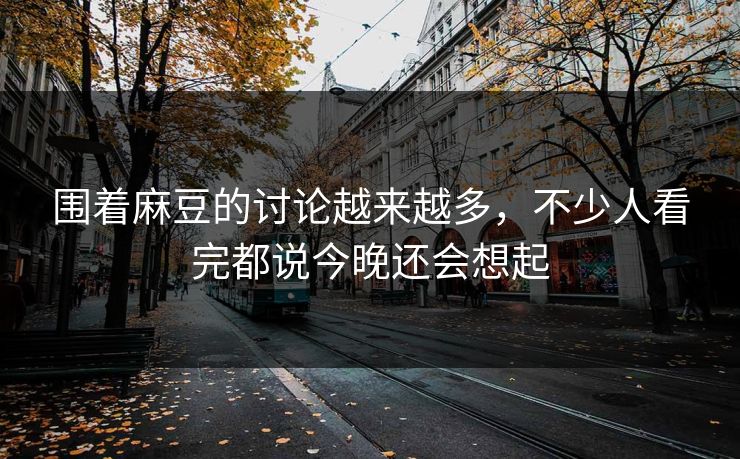 围着麻豆的讨论越来越多，不少人看完都说今晚还会想起