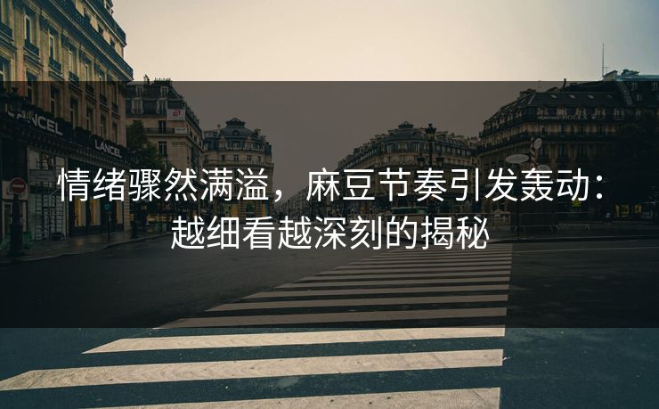 情绪骤然满溢，麻豆节奏引发轰动：越细看越深刻的揭秘