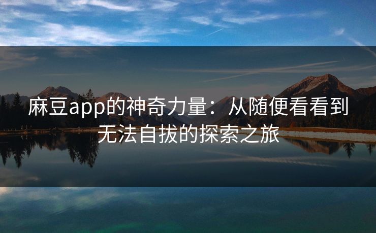 麻豆app的神奇力量：从随便看看到无法自拔的探索之旅