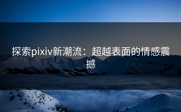 探索pixiv新潮流：超越表面的情感震撼