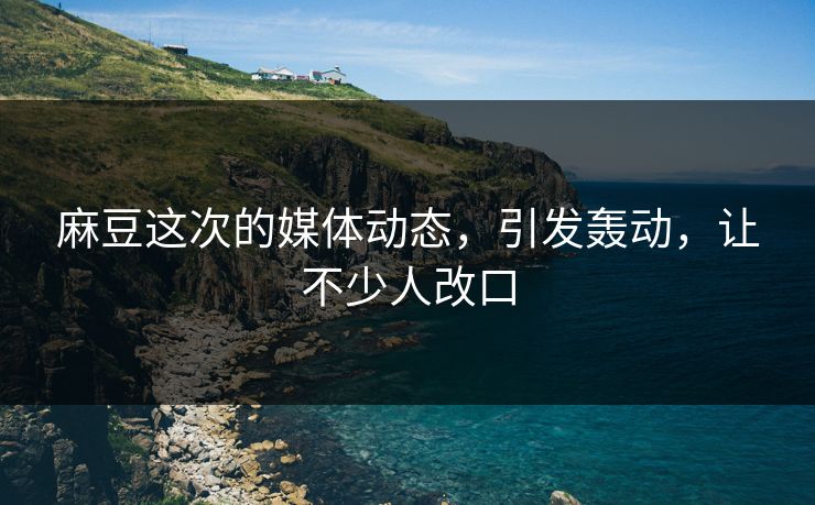 麻豆这次的媒体动态,引发轰动,让不少人改口 麻豆这次的媒体动态,引发轰动,让不少人改口
