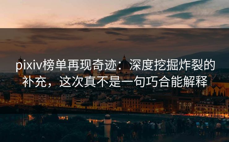 pixiv榜单再现奇迹：深度挖掘炸裂的补充，这次真不是一句巧合能解释