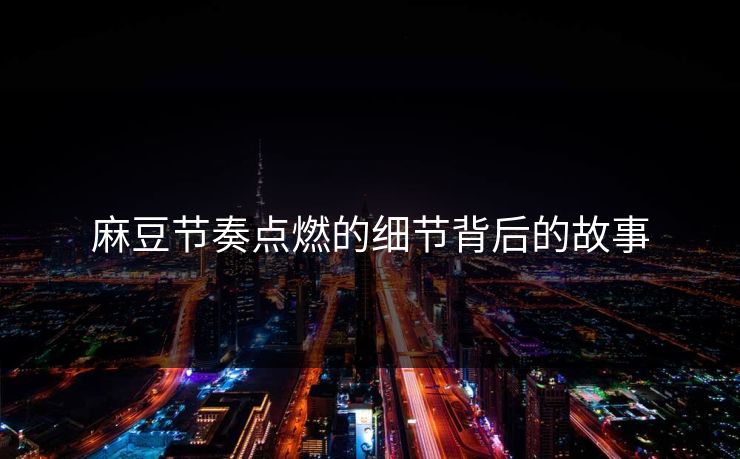 麻豆节奏点燃的细节背后的故事