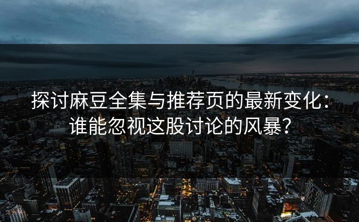 探讨麻豆全集与推荐页的最新变化：谁能忽视这股讨论的风暴？