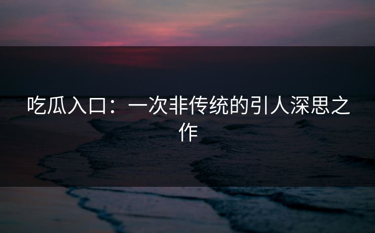 吃瓜入口：一次非传统的引人深思之作