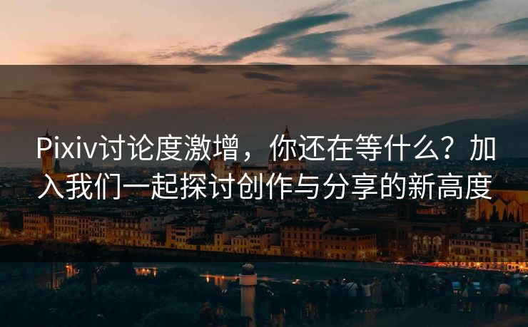 Pixiv讨论度激增，你还在等什么？加入我们一起探讨创作与分享的新高度