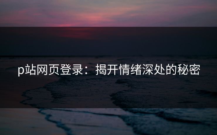 p站网页登录：揭开情绪深处的秘密