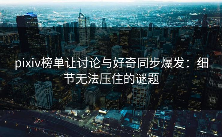 pixiv榜单让讨论与好奇同步爆发:细节无法压住的谜题 pixiv榜单让讨论与好奇同步爆发:细节无法压住的谜题