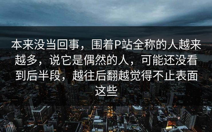 本来没当回事，围着P站全称的人越来越多，说它是偶然的人，可能还没看到后半段，越往后翻越觉得不止表面这些