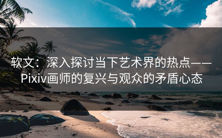 软文：深入探讨当下艺术界的热点——Pixiv画师的复兴与观众的矛盾心态