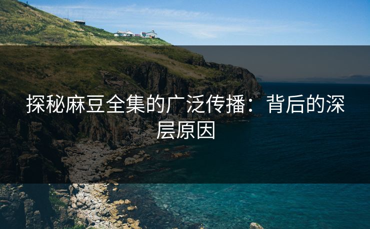 探秘麻豆全集的广泛传播：背后的深层原因