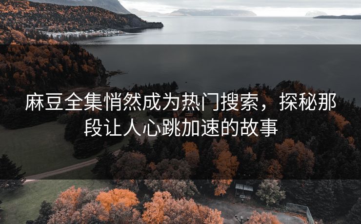 麻豆全集悄然成为热门搜索,探秘那段让人心跳加速的故事 麻豆全集悄然成为热门搜索,探秘那段让人心跳加速的故事