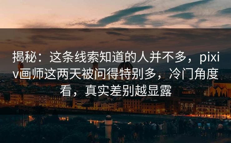 揭秘：这条线索知道的人并不多，pixiv画师这两天被问得特别多，冷门角度看，真实差别越显露