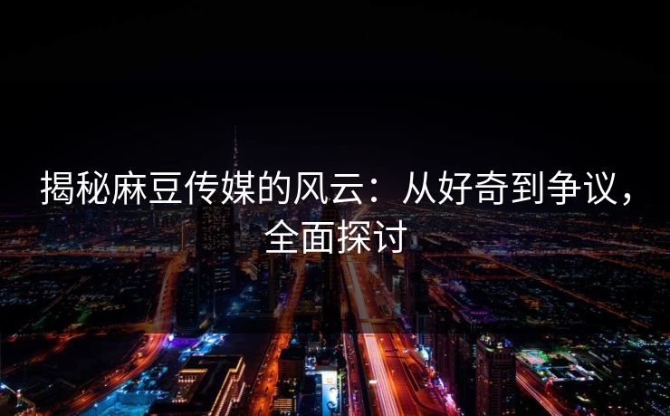 揭秘麻豆传媒的风云：从好奇到争议，全面探讨