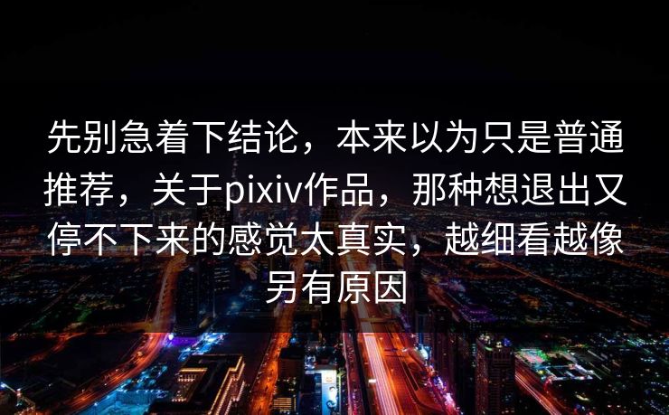 先别急着下结论，本来以为只是普通推荐，关于pixiv作品，那种想退出又停不下来的感觉太真实，越细看越像另有原因