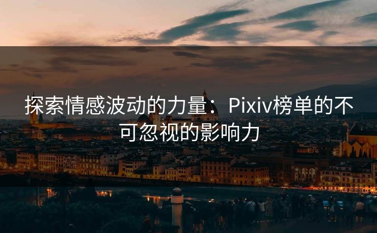 探索情感波动的力量:Pixiv榜单的不可忽视的影响力 探索情感波动的力量:Pixiv榜单的不可忽视的影响力