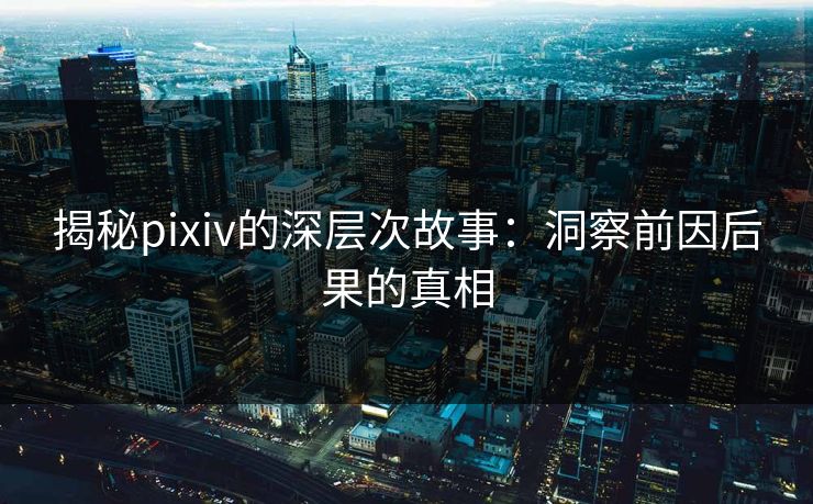 揭秘pixiv的深层次故事：洞察前因后果的真相