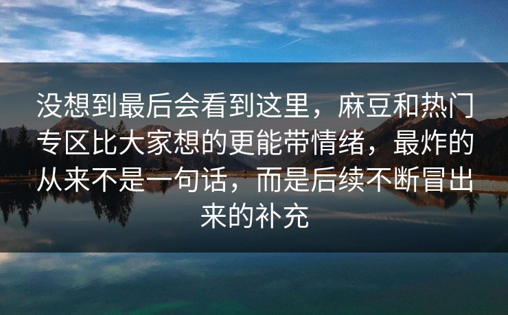 没想到最后会看到这里，麻豆和热门专区比大家想的更能带情绪，最炸的从来不是一句话，而是后续不断冒出来的补充