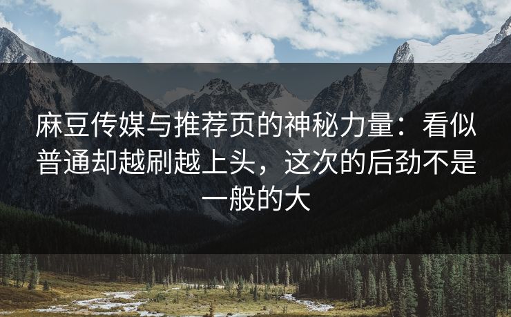 麻豆传媒与推荐页的神秘力量：看似普通却越刷越上头，这次的后劲不是一般的大