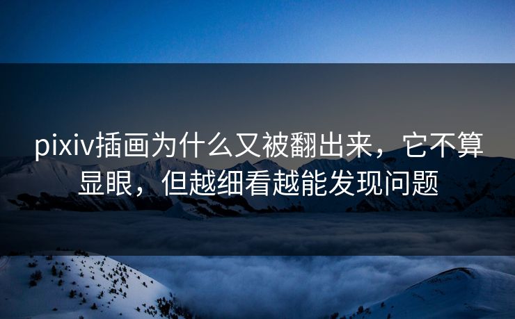 pixiv插画为什么又被翻出来，它不算显眼，但越细看越能发现问题