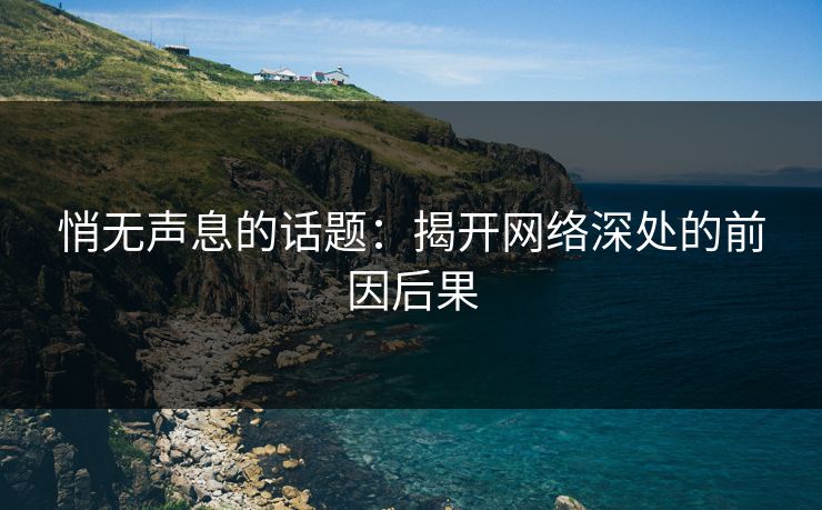 悄无声息的话题：揭开网络深处的前因后果