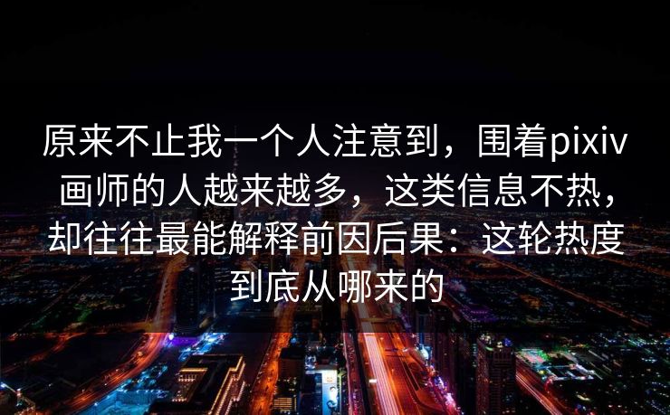 原来不止我一个人注意到，围着pixiv画师的人越来越多，这类信息不热，却往往最能解释前因后果：这轮热度到底从哪来的