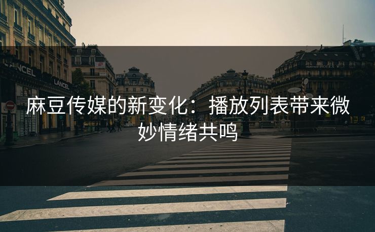 麻豆传媒的新变化：播放列表带来微妙情绪共鸣
