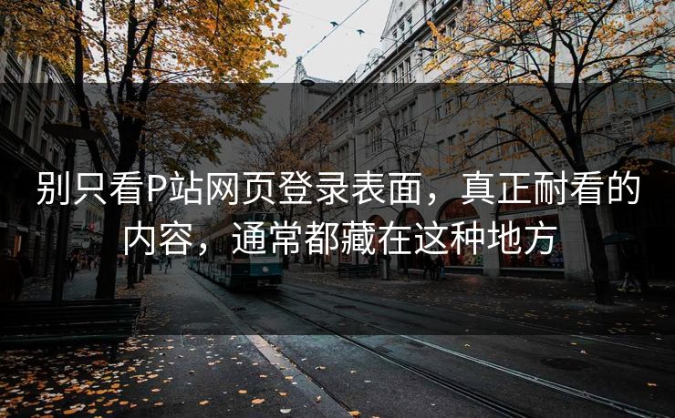别只看P站网页登录表面,真正耐看的内容,通常都藏在这种地方 别只看P站网页登录表面,真正耐看的内容,通常都藏在这种地方