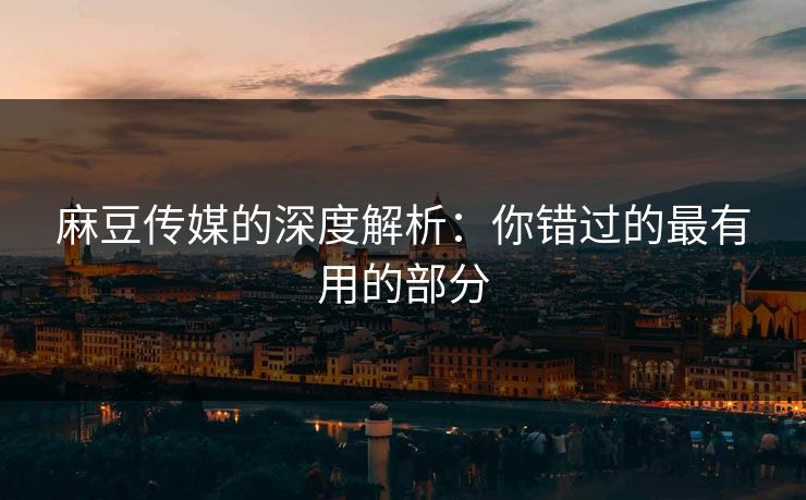 麻豆传媒的深度解析:你错过的最有用的部分 麻豆传媒的深度解析:你错过的最有用的部分