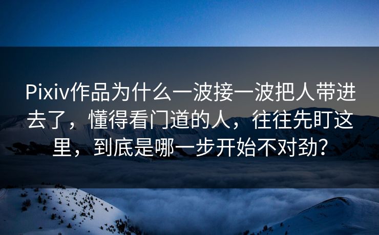 Pixiv作品为什么一波接一波把人带进去了，懂得看门道的人，往往先盯这里，到底是哪一步开始不对劲？