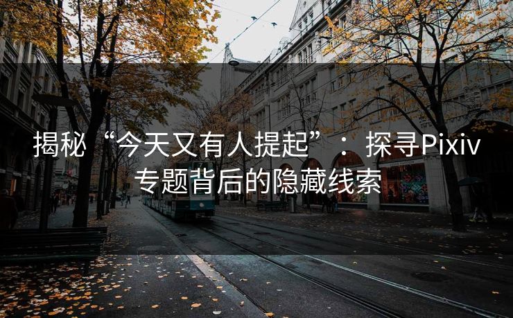 揭秘“今天又有人提起”：探寻Pixiv专题背后的隐藏线索