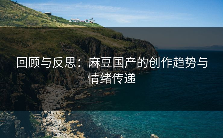 回顾与反思：麻豆国产的创作趋势与情绪传递