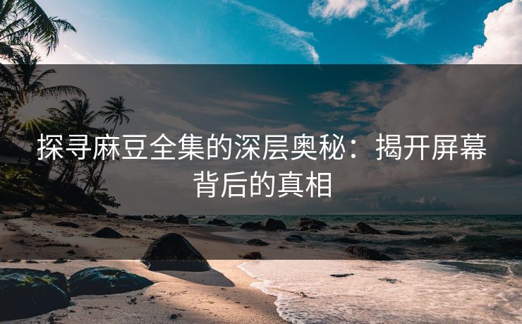 探寻麻豆全集的深层奥秘：揭开屏幕背后的真相