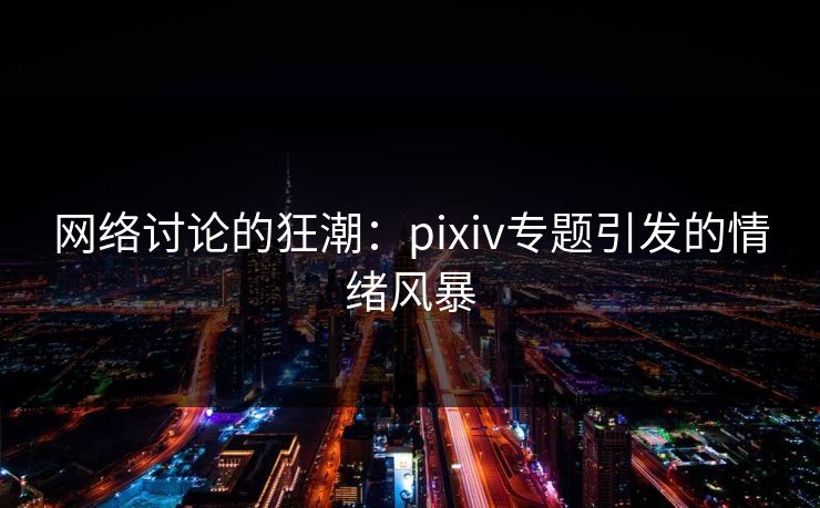 网络讨论的狂潮：pixiv专题引发的情绪风暴