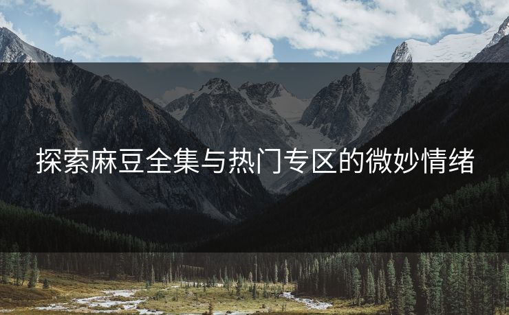 探索麻豆全集与热门专区的微妙情绪