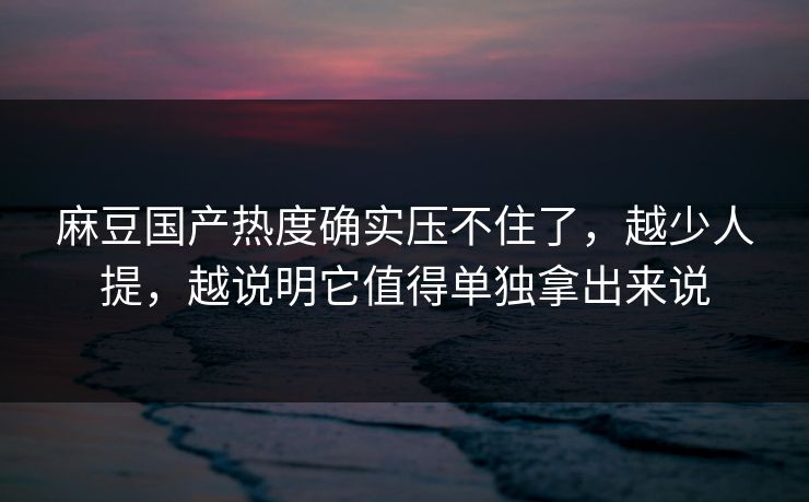 麻豆国产热度确实压不住了，越少人提，越说明它值得单独拿出来说