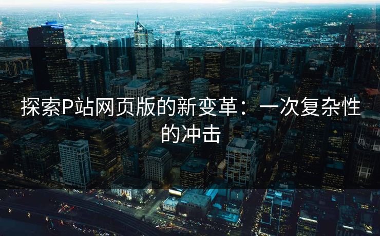 探索P站网页版的新变革：一次复杂性的冲击