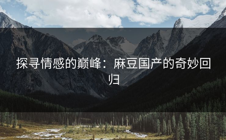 探寻情感的巅峰：麻豆国产的奇妙回归