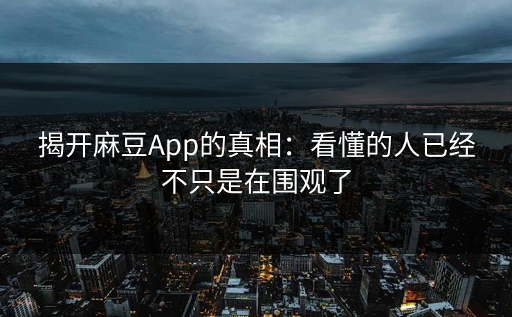 揭开麻豆App的真相：看懂的人已经不只是在围观了