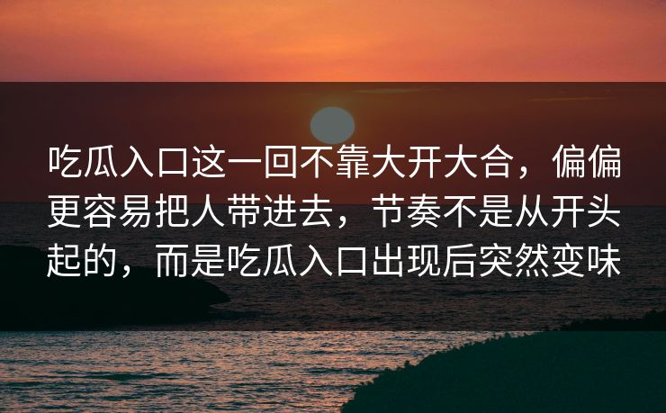 吃瓜入口这一回不靠大开大合，偏偏更容易把人带进去，节奏不是从开头起的，而是吃瓜入口出现后突然变味